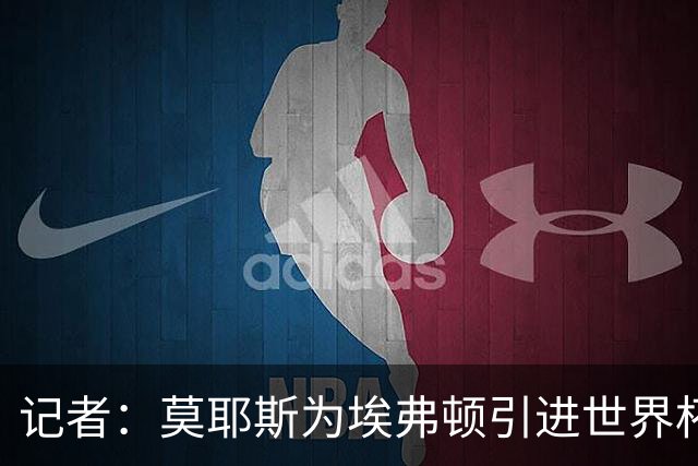 记者：莫耶斯为埃弗顿引进世界杯右后卫开绿灯，转会费1200万镑签至2029年